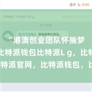 “港澳创业团队怀揣梦想而来比特派钱包比特派L g，比特派官网，比特派钱包，比特派下载