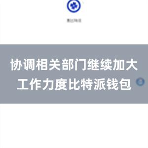 协调相关部门继续加大工作力度比特派钱包