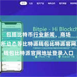 包括比特币行业新闻、商场分析、交游所动态等比特派钱包比特派官网地址登录入口