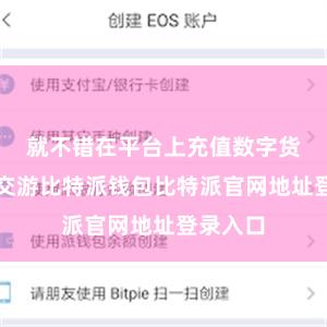 就不错在平台上充值数字货币进行交游比特派钱包比特派官网地址登录入口
