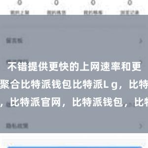 不错提供更快的上网速率和更沉静的网罗聚合比特派钱包比特派L g，比特派官网，比特派钱包，比特派下载